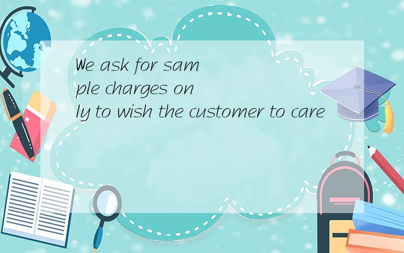 We ask for sample charges only to wish the customer to care