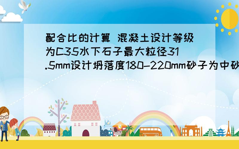 配合比的计算 混凝土设计等级为C35水下石子最大粒径31.5mm设计坍落度180-220mm砂子为中砂 砂子表观密度27