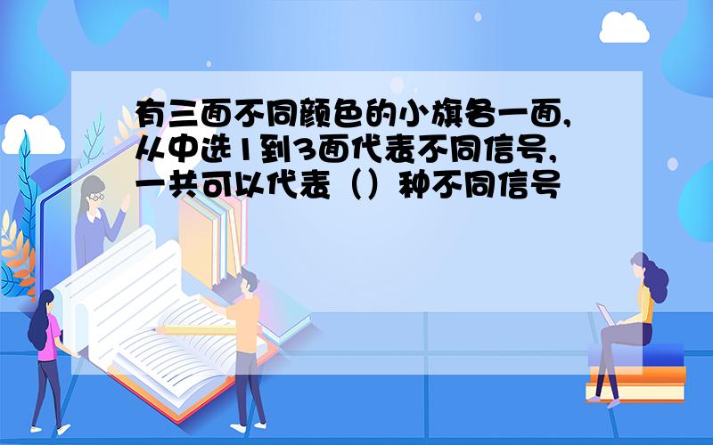 有三面不同颜色的小旗各一面,从中选1到3面代表不同信号,一共可以代表（）种不同信号