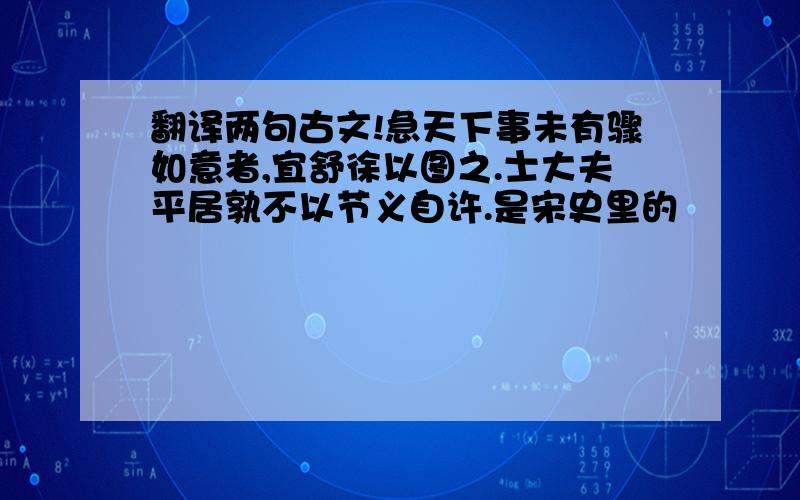 翻译两句古文!急天下事未有骤如意者,宜舒徐以图之.士大夫平居孰不以节义自许.是宋史里的