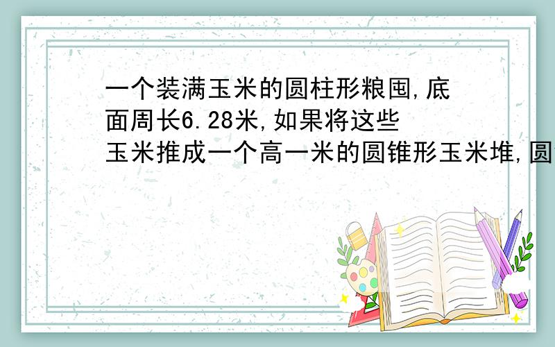 一个装满玉米的圆柱形粮囤,底面周长6.28米,如果将这些玉米推成一个高一米的圆锥形玉米堆,圆锥形的底面积是多少平方米?