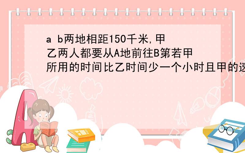 a b两地相距150千米,甲乙两人都要从A地前往B第若甲所用的时间比乙时间少一个小时且甲的速度是乙的1.2倍