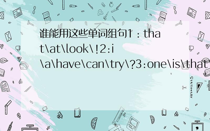 谁能用这些单词组句1：that\at\look\!2:i\a\have\can\try\?3:one\is\that\c