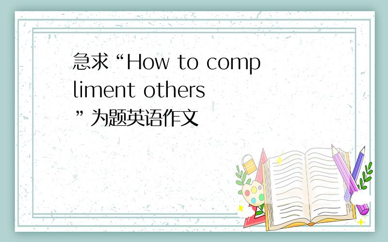 急求“How to compliment others ”为题英语作文