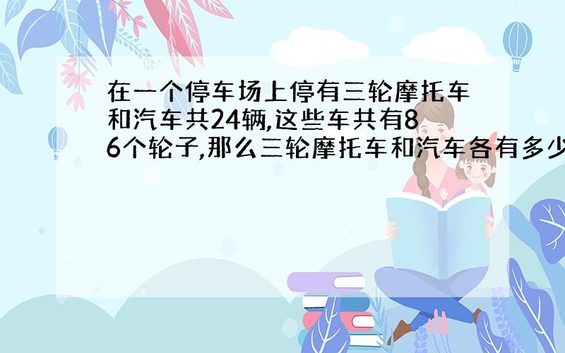 在一个停车场上停有三轮摩托车和汽车共24辆,这些车共有86个轮子,那么三轮摩托车和汽车各有多少辆?可不