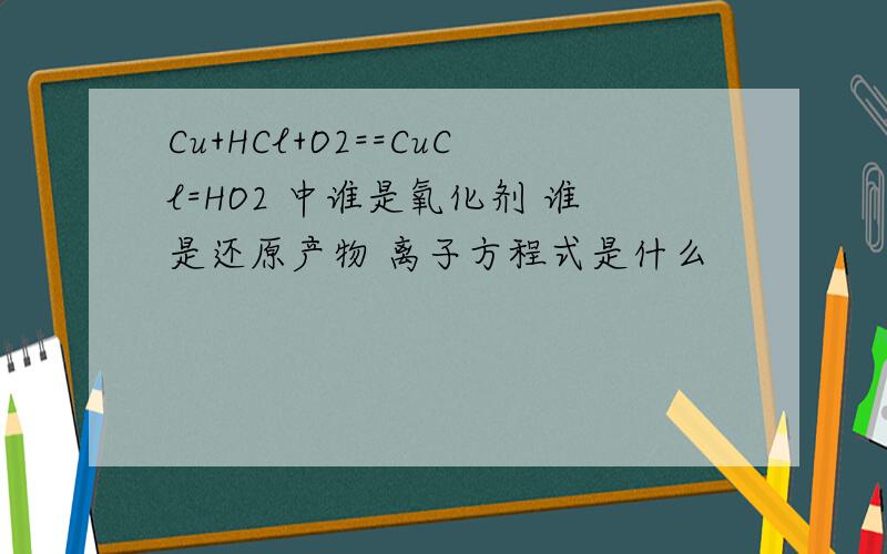 Cu+HCl+O2==CuCl=HO2 中谁是氧化剂 谁是还原产物 离子方程式是什么