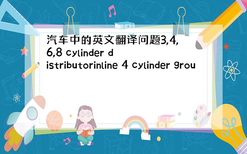 汽车中的英文翻译问题3,4,6,8 cylinder distributorinline 4 cylinder grou