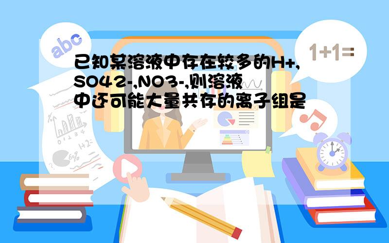 已知某溶液中存在较多的H+,SO42-,NO3-,则溶液中还可能大量共存的离子组是