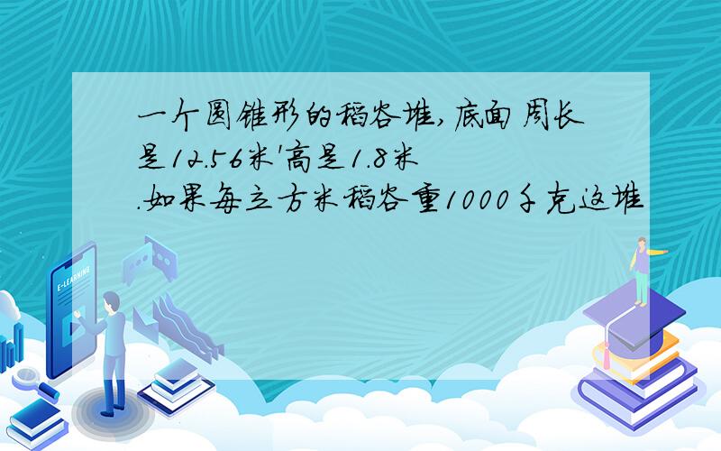 一个圆锥形的稻谷堆,底面周长是12.56米'高是1.8米.如果每立方米稻谷重1000千克这堆