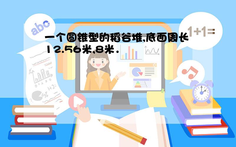 一个圆锥型的稻谷堆,底面周长12.56米,8米．