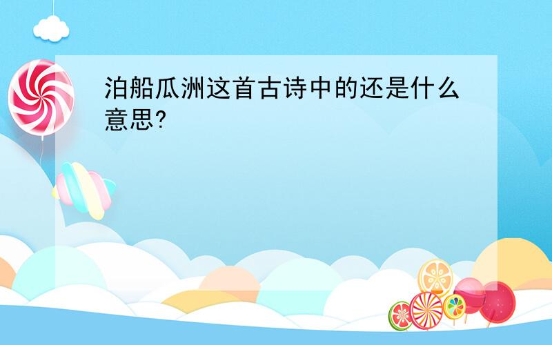 泊船瓜洲这首古诗中的还是什么意思?