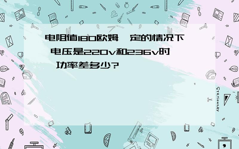 电阻值180欧姆一定的情况下 电压是220v和236v时,功率差多少?