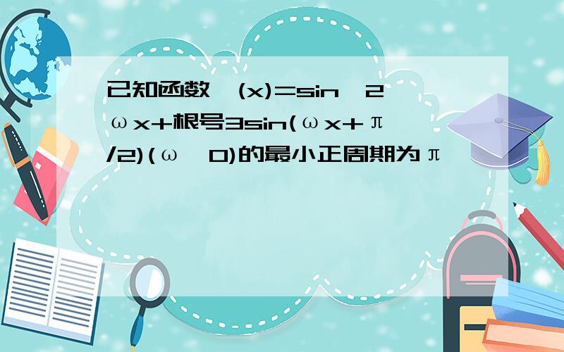 已知函数∫(x)=sin^2ωx+根号3sin(ωx+π/2)(ω>0)的最小正周期为π