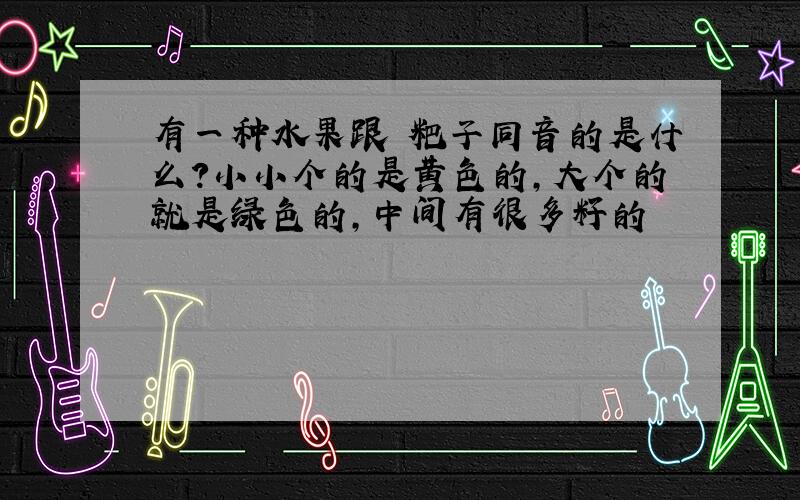 有一种水果跟 粑子同音的是什么?小小个的是黄色的,大个的就是绿色的,中间有很多籽的