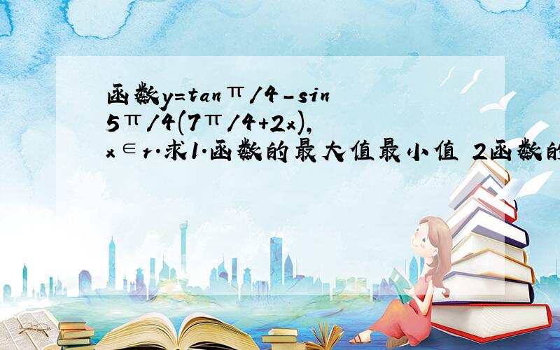 函数y=tanπ/4-sin5π/4(7π/4+2x),x∈r.求1.函数的最大值最小值 2函数的最小正周期 3.函数的