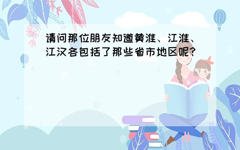 请问那位朋友知道黄淮、江淮、江汉各包括了那些省市地区呢?