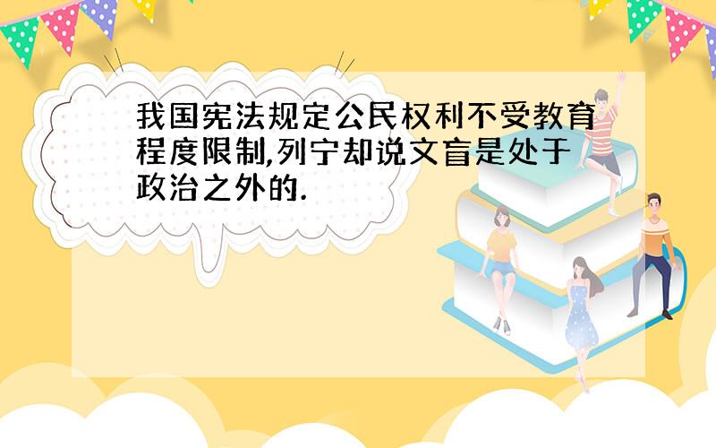 我国宪法规定公民权利不受教育程度限制,列宁却说文盲是处于政治之外的.