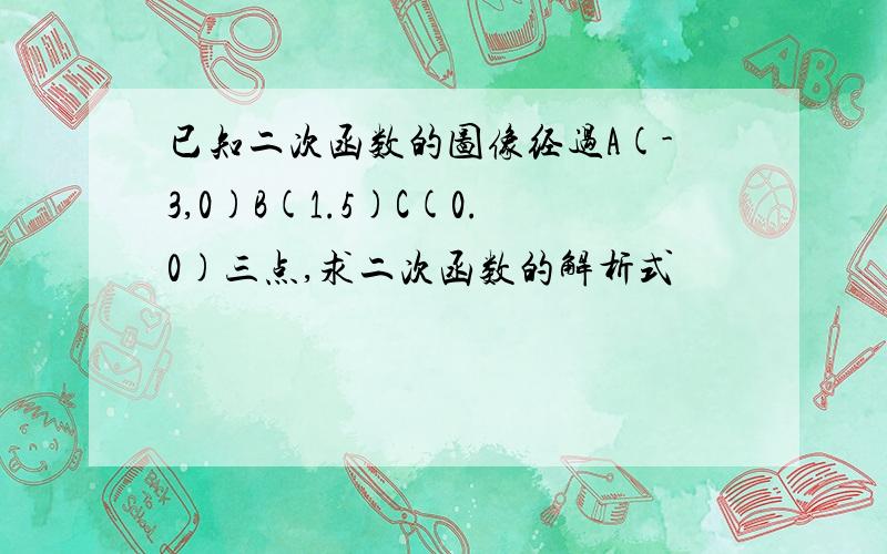 已知二次函数的图像经过A(-3,0)B(1.5)C(0.0)三点,求二次函数的解析式