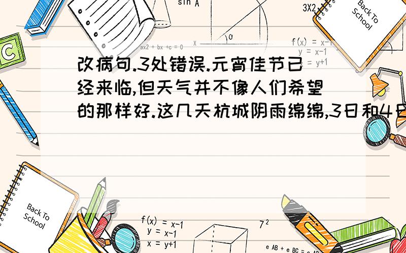 改病句.3处错误.元宵佳节已经来临,但天气并不像人们希望的那样好.这几天杭城阴雨绵绵,3日和4日的雨量有9.9毫米和10