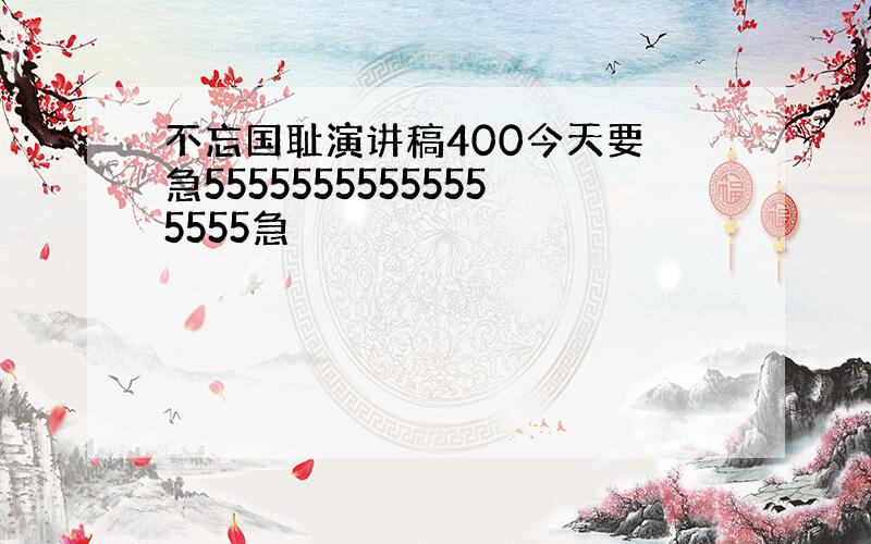 不忘国耻演讲稿400今天要 急55555555555555555急