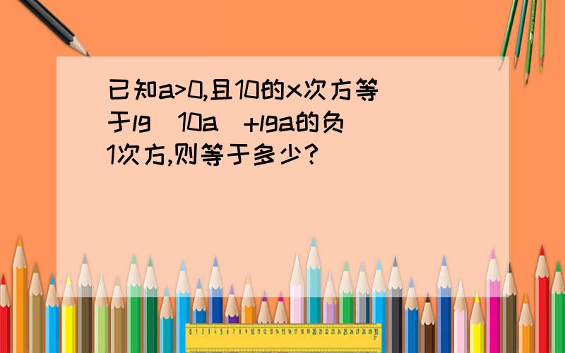 已知a>0,且10的x次方等于lg(10a)+lga的负1次方,则等于多少?