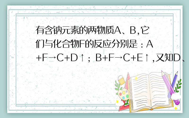 有含钠元素的两物质A、B,它们与化合物F的反应分别是：A+F→C+D↑；B+F→C+E↑,又知D、E两气体以分子数比1: