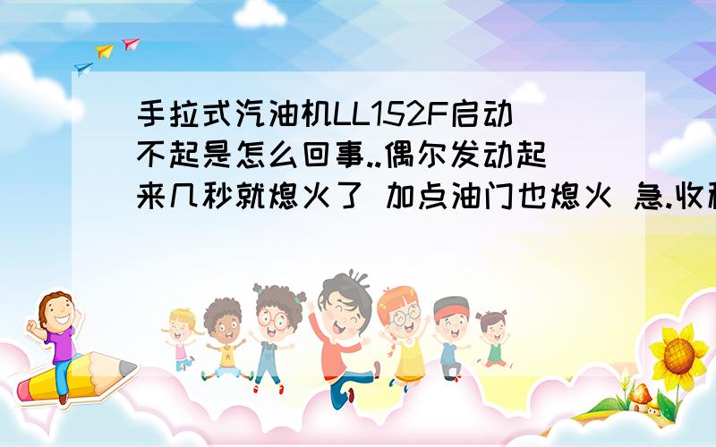 手拉式汽油机LL152F启动不起是怎么回事..偶尔发动起来几秒就熄火了 加点油门也熄火 急.收稻用