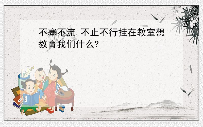 不塞不流,不止不行挂在教室想教育我们什么?