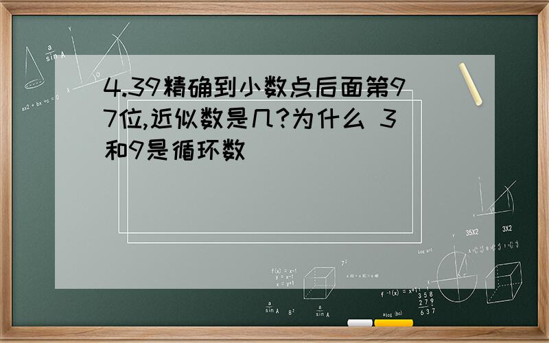 4.39精确到小数点后面第97位,近似数是几?为什么 3和9是循环数