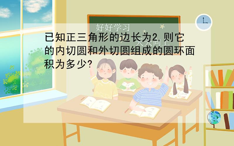 已知正三角形的边长为2,则它的内切圆和外切圆组成的圆环面积为多少?