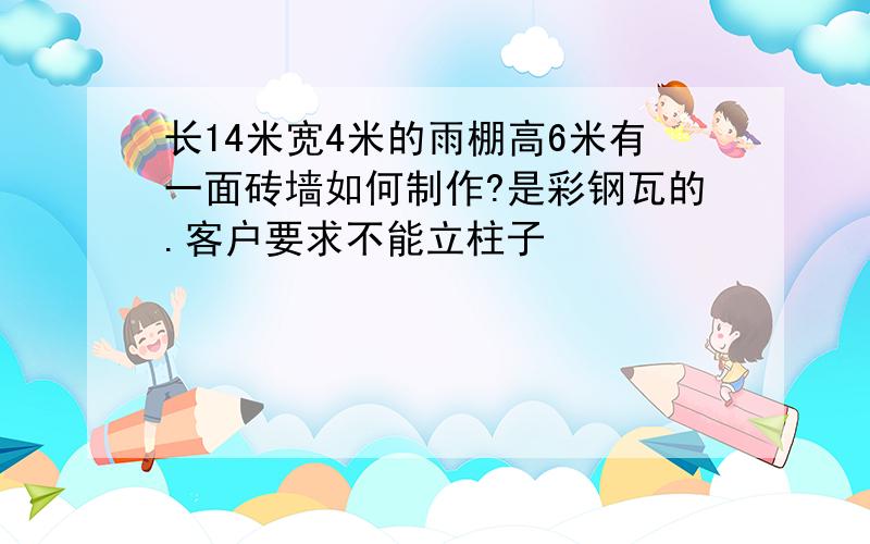 长14米宽4米的雨棚高6米有一面砖墙如何制作?是彩钢瓦的.客户要求不能立柱子