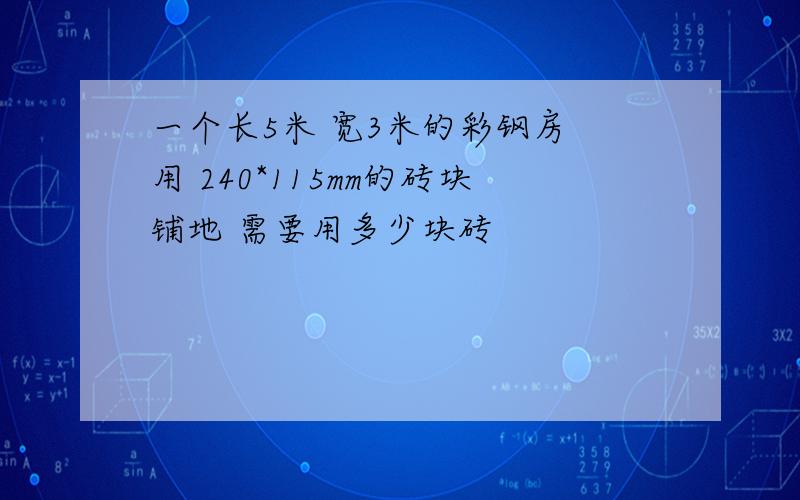 一个长5米 宽3米的彩钢房 用 240*115mm的砖块铺地 需要用多少块砖