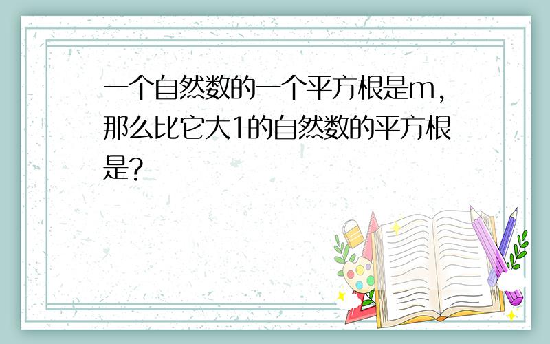 一个自然数的一个平方根是m,那么比它大1的自然数的平方根是?