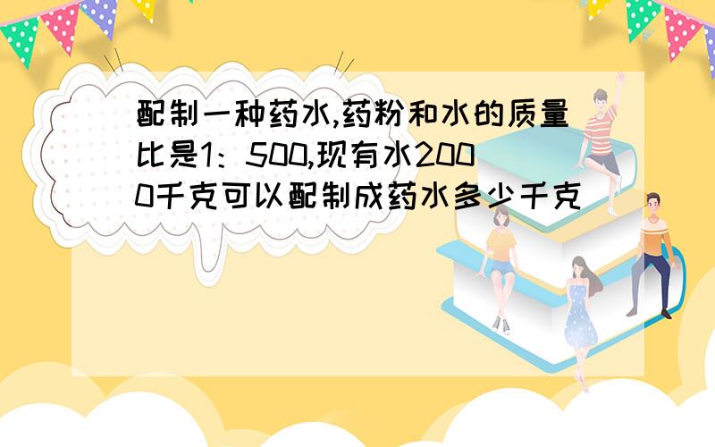 配制一种药水,药粉和水的质量比是1：500,现有水2000千克可以配制成药水多少千克