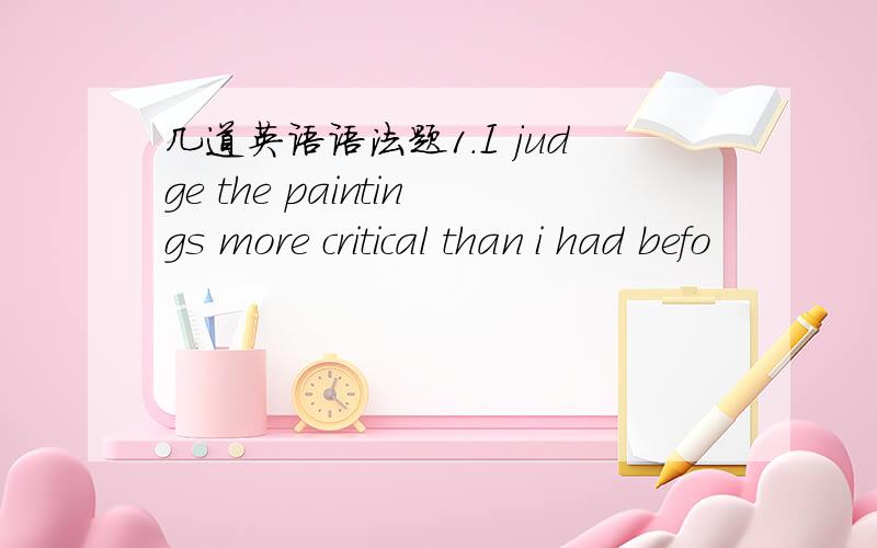 几道英语语法题1.I judge the paintings more critical than i had befo