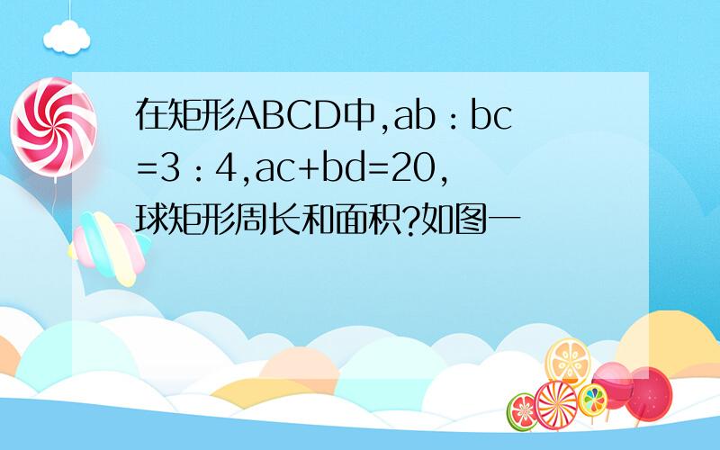 在矩形ABCD中,ab：bc=3：4,ac+bd=20,球矩形周长和面积?如图一