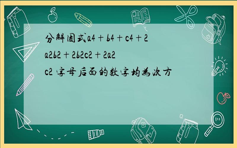 分解因式a4+b4+c4+2a2b2+2b2c2+2a2c2 字母后面的数字均为次方