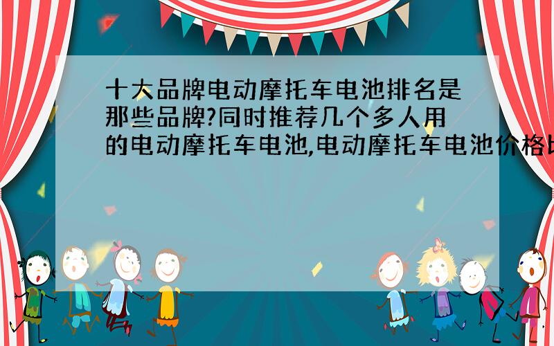 十大品牌电动摩托车电池排名是那些品牌?同时推荐几个多人用的电动摩托车电池,电动摩托车电池价格比较便