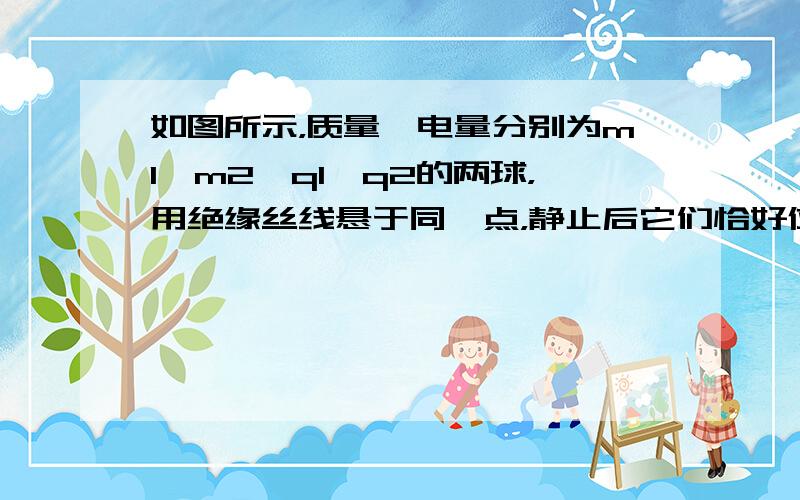 如图所示，质量、电量分别为m1、m2、q1、q2的两球，用绝缘丝线悬于同一点，静止后它们恰好位于同一水平面上，细线与竖直