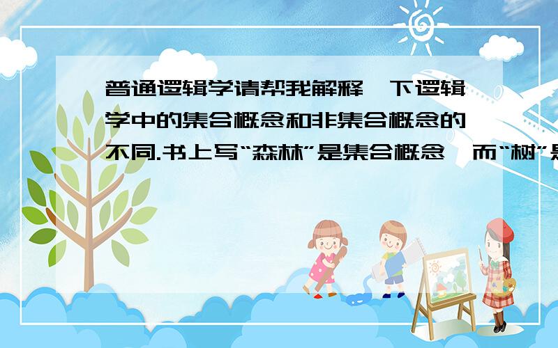 普通逻辑学请帮我解释一下逻辑学中的集合概念和非集合概念的不同.书上写“森林”是集合概念,而“树”是非集合概念.最好用通俗