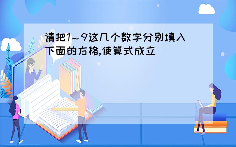 请把1～9这几个数字分别填入下面的方格,使算式成立