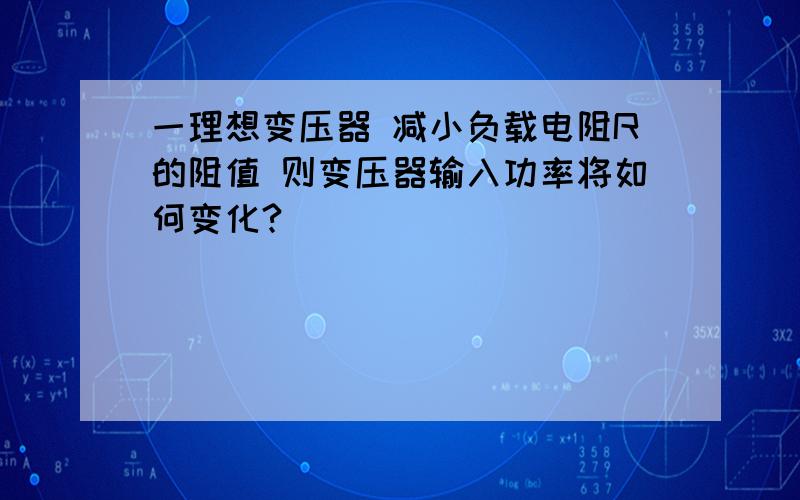 一理想变压器 减小负载电阻R的阻值 则变压器输入功率将如何变化?