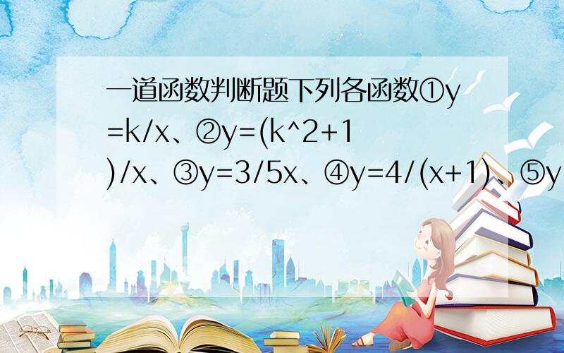 一道函数判断题下列各函数①y=k/x、②y=(k^2+1)/x、③y=3/5x、④y=4/(x+1)、⑤y=-1/2x、