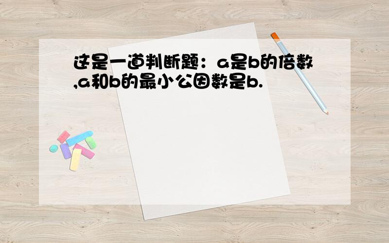 这是一道判断题：a是b的倍数,a和b的最小公因数是b.