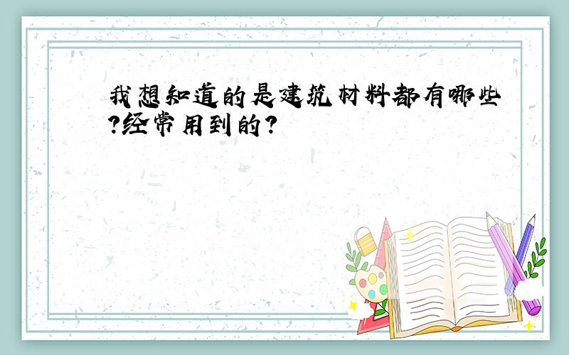 我想知道的是建筑材料都有哪些?经常用到的?