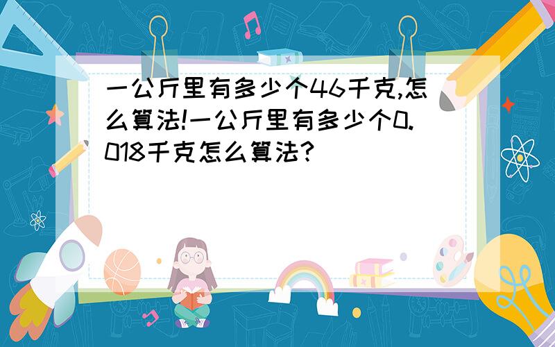 一公斤里有多少个46千克,怎么算法!一公斤里有多少个0.018千克怎么算法?