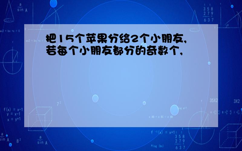 把15个苹果分给2个小朋友,若每个小朋友都分的奇数个,