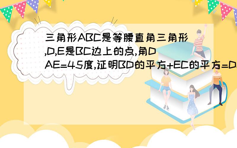 三角形ABC是等腰直角三角形,D,E是BC边上的点,角DAE=45度,证明BD的平方+EC的平方=DE的平方.