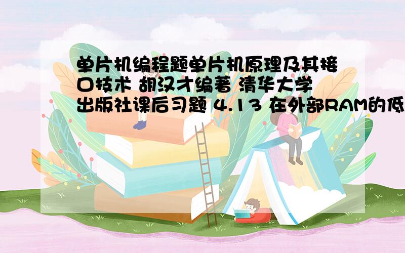 单片机编程题单片机原理及其接口技术 胡汉才编著 清华大学出版社课后习题 4.13 在外部RAM的低256地址单元区,尤其