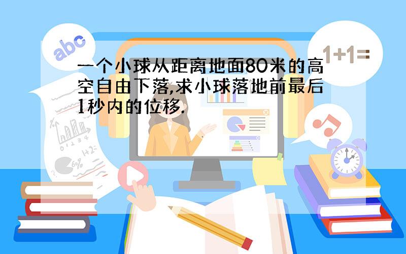 一个小球从距离地面80米的高空自由下落,求小球落地前最后1秒内的位移.